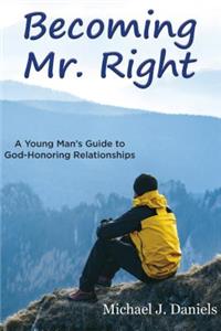 Becoming Mr. Right: A Young Man's Guide to God-Honoring Relationships