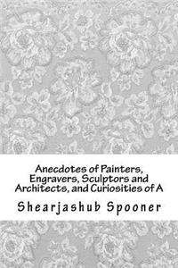 Anecdotes of Painters, Engravers, Sculptors and Architects, and Curiosities of a