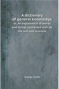 A Dictionary of General Knowledge Or, an Explanation of Words and Things Connected with All the Arts and Sciences