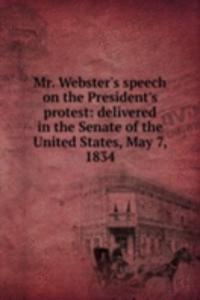 Mr. Webster's speech on the President's protest: delivered in the Senate of the United States, May 7, 1834