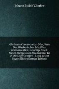 Glauberus Concentratus: Oder, Kern Der. Glauberischen Schrifften Worinnen Alles Unnothige Streit-Wesen Weggelassen Was Nutzbar Ist in Die Enge Gezogen . Cinca Leicht Begreiffliche (German Edition)