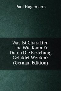 Was Ist Charakter: Und Wie Kann Er Durch Die Erziehung Gebildet Werden? (German Edition)