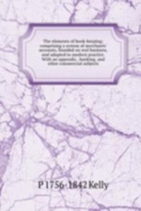 elements of book-keeping; comprising a system of merchants' accounts, founded on real business, and adapted to modern practice. With an appendix . banking, and other commercial subjects