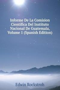 Informe De La Comision Cientifica Del Instituto Nacional De Guatemala, Volume 1 (Spanish Edition)