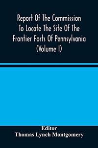Report Of The Commission To Locate The Site Of The Frontier Forts Of Pennsylvania (Volume I)