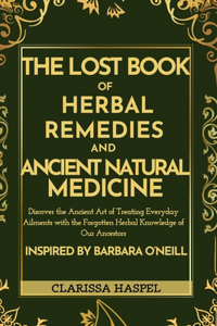 Lost Book of Herbal Remedies and Ancient Natural Medicine: Discover the Ancient Art of Treating Everyday Ailments with the Forgotten Herbal Knowledge of our Ancestors Inspired by Barbara O'Neill