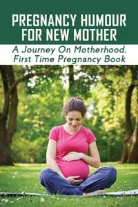 Pregnancy Humour For New Mother: A Journey On Motherhood, First Time Pregnancy Book: How To Cope With A New Baby