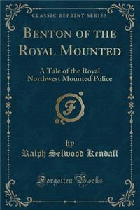 Benton of the Royal Mounted: A Tale of the Royal Northwest Mounted Police (Classic Reprint)