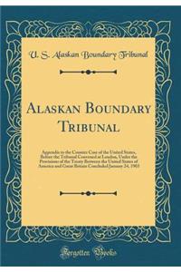 Alaskan Boundary Tribunal: Appendix to the Counter Case of the United States, Before the Tribunal Convened at London, Under the Provisions of the Treaty Between the United States of America and Great Britain Concluded January 24, 1903 (Classic Repr