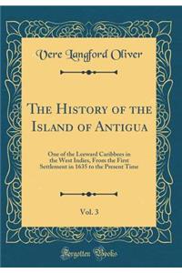 The History of the Island of Antigua, Vol. 3: One of the Leeward Caribbees in the West Indies, from the First Settlement in 1635 to the Present Time (Classic Reprint)