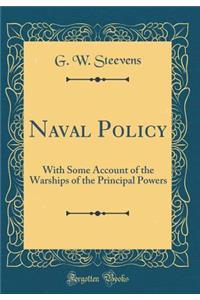 Naval Policy: With Some Account of the Warships of the Principal Powers (Classic Reprint)