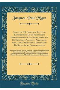 Saeculum XII Godefridi Bullonii Lotharingiae Ducis Postmodum Hierosolymorum Regis Primi Epistolae Et Diplomata Accedunt Appendices Amplissimae Monumenta Perplurima De Bello Sacro Complectentes: Sequuntur Adolphi Ardenti Homiliae Duobus Tomis Distri