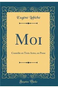 Moi: ComÃ©die En Trois Actes, En Prose (Classic Reprint)