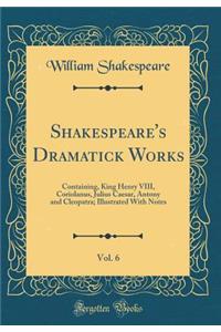 Shakespeare's Dramatick Works, Vol. 6: Containing, King Henry VIII, Coriolanus, Julius Caesar, Antony and Cleopatra; Illustrated with Notes (Classic Reprint)