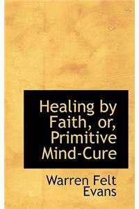 Healing by Faith, Or, Primitive Mind-Cure