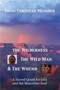 Wilderness, The Wild Man & The Wound: A Sacred Quest for God and the Masculine Soul