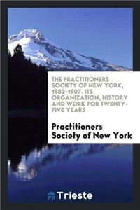 Practitioners Society of New York, 1882-1907. Its Organization, History and Work for Twenty-Five Years