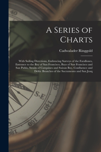 Series of Charts: With Sailing Directions, Embracing Surveys of the Farallones, Entrance to the Bay of San Francisco, Bays of San Francisco and San Pablo, Straits of 