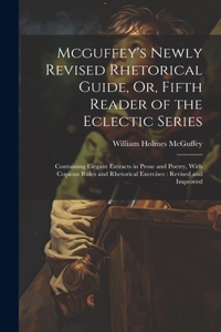 Mcguffey's Newly Revised Rhetorical Guide, Or, Fifth Reader of the Eclectic Series: Containing Elegant Extracts in Prose and Poetry, With Copious Rules and Rhetorical Exercises: Revised and Improved