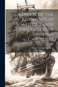 A Digest of the Judgments in Board of Trade Inquiries Into Shipping Casualties