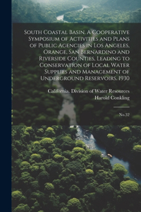 South Coastal Basin. A Cooperative Symposium of Activities and Plans of Public Agencies in Los Angeles, Orange, San Bernardino and Riverside Counties, Leading to Conservation of Local Water Supplies and Management of Underground Reservoirs. 1930