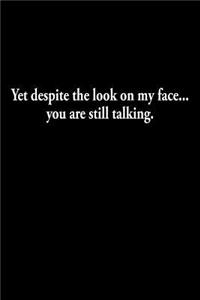 Yet despite the look on my face.. You are still talking