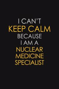 I Can't Keep Calm Because I Am A Nuclear Medicine Specialist