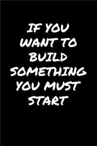 If You Want To Build Something You Must Start