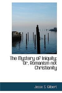 The Mystery of Iniquity; Or, Romanism Not Christianity