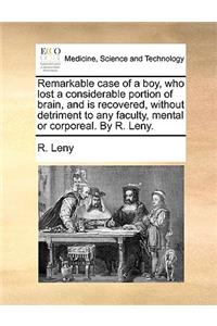 Remarkable Case of a Boy, Who Lost a Considerable Portion of Brain, and Is Recovered, Without Detriment to Any Faculty, Mental or Corporeal. by R. Leny.