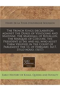 The French Kings Declaration Against the Dukes of Vendosme and Mayenne, the Marshall of Bouillon, the Marques of Coeuure, the President Le Iay, and All Who Assist Them Verified in the Court of Parlement the 13. of February, 1617. Stilo Nouo. (1617)