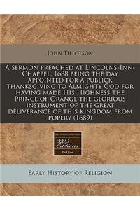 A Sermon Preached at Lincolns-Inn-Chappel, 1688 Being the Day Appointed for a Publick Thanksgiving to Almighty God for Having Made His Highness the Prince of Orange the Glorious Instrument of the Great Deliverance of This Kingdom from Popery (1689)