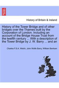 History of the Tower Bridge and of Other Bridges Over the Thames Built by the Corporation of London. Including an Account of the Bridge House Trust from the Twelfth Century ... with a Description of the Tower Bridge by J. W. Barry ... and an