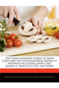 The Unauthorized Guide to Iron Chef and the International Shows It Inspired Including Iron Chef America, Iron Chef Uk, and More
