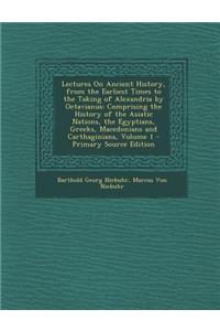 Lectures on Ancient History, from the Earliest Times to the Taking of Alexandria by Octavianus: Comprising the History of the Asiatic Nations, the Egyptians, Greeks, Macedonians and Carthaginians, Volume 1