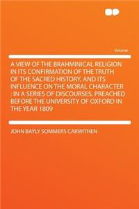 A View of the Brahminical Religion in Its Confirmation of the Truth of the Sacred History, and Its Influence on the Moral Character: In a Series of Discourses, Preached Before the University of Oxford in the Year 1809
