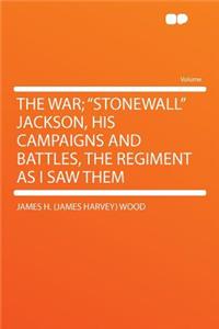 The War; Stonewall Jackson, His Campaigns and Battles, the Regiment as I Saw Them