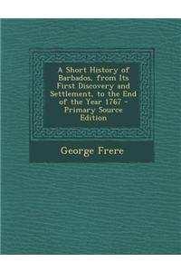 A Short History of Barbados, from Its First Discovery and Settlement, to the End of the Year 1767 - Primary Source Edition