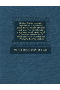 United States Consular Regulations: A Practical Guide for Consular Officers and Also for Merchants, Shipowners and Masters of American Vessels in All