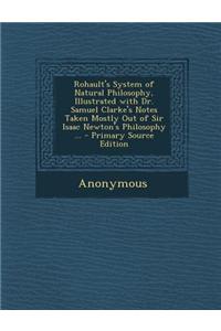 Rohault's System of Natural Philosophy, Illustrated with Dr. Samuel Clarke's Notes Taken Mostly Out of Sir Isaac Newton's Philosophy ...