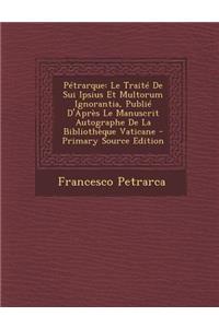 Petrarque: Le Traite de Sui Ipsius Et Multorum Ignorantia, Publie D'Apres Le Manuscrit Autographe de La Bibliotheque Vaticane - Primary Source Edition