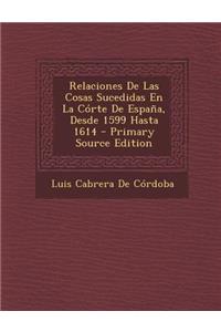 Relaciones de Las Cosas Sucedidas En La Corte de Espana, Desde 1599 Hasta 1614 - Primary Source Edition