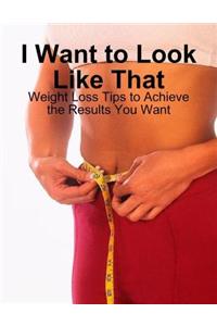 I Want to Look Like That - Weight Loss Tips to Achieve the Results You Want