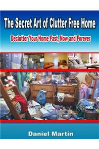 The Secret Art of Clutter Free Home: Declutter Your Home Fast, Now and Forever