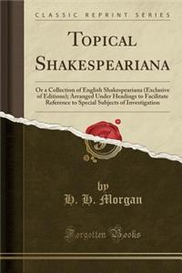 Topical Shakespeariana: Or a Collection of English Shakespeariana (Exclusive of Editions); Arranged Under Headings to Facilitate Reference to Special Subjects of Investigation (Classic Reprint)