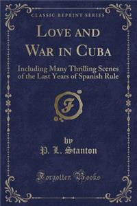 Love and War in Cuba: Including Many Thrilling Scenes of the Last Years of Spanish Rule (Classic Reprint)