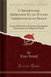 L'Archï¿½ologie Amï¿½ricaine Et Les ï¿½Tudes Amï¿½ricanistes En France: Leï¿½on D'Ouverture Du Cours D'Antiquitï¿½s Amï¿½ricaines Au Collï¿½ge de France (Classic Reprint): Leï¿½on D'Ouverture Du Cours D'Antiquitï¿½s Amï¿½ricaines Au Collï¿½ge de France (Classic Reprint)