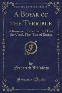 A Boyar of the Terrible: A Romance of the Court of Ivan the Cruel, First Tsar of Russia (Classic Reprint)