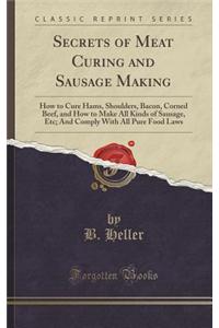 Secrets of Meat Curing and Sausage Making: How to Cure Hams, Shoulders, Bacon, Corned Beef, and How to Make All Kinds of Sausage, Etc; And Comply with