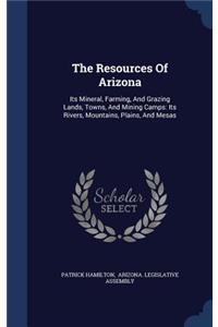 The Resources Of Arizona: Its Mineral, Farming, And Grazing Lands, Towns, And Mining Camps: Its Rivers, Mountains, Plains, And Mesas